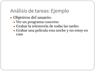 Análisis de tareas: Ejemplo
● Objetivos del usuario:
● Ver un programa concreto
● Grabar la telenovela de todas las tardes
● Grabar una película esta noche y no estoy en
casa
 