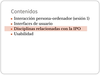 Contenidos
● Interacción persona-ordenador (sesión 1)
● Interfaces de usuario
● Disciplinas relacionadas con la IPO
● Usabilidad
 