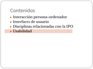 Contenidos
● Interacción persona-ordenador
● Interfaces de usuario
● Disciplinas relacionadas con la IPO
● Usabilidad
 