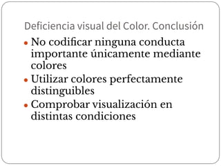 Deficiencia visual del Color. Conclusión
● No codiﬁcar ninguna conducta
importante únicamente mediante
colores
● Utilizar colores perfectamente
distinguibles
● Comprobar visualización en
distintas condiciones
 