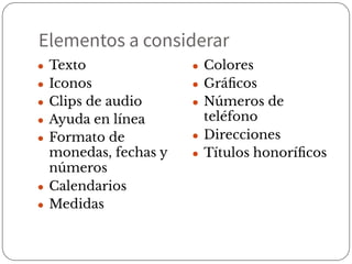 Elementos a considerar
● Texto
● Iconos
● Clips de audio
● Ayuda en línea
● Formato de
monedas, fechas y
números
● Calendarios
● Medidas
● Colores
● Gráﬁcos
● Números de
teléfono
● Direcciones
● Títulos honoríﬁcos
 