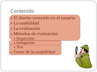 Contenido
● El diseño centrado en el usuario
● La usabilidad
● La evaluación
● Métodos de evaluación
● Inspección
● Indagación
● Test
● Coste de la usabilidad
 