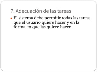 7. Adecuación de las tareas
● El sistema debe permitir todas las tareas
que el usuario quiere hacer y en la
forma en que las quiere hacer
 
