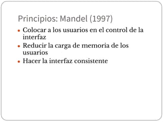 Principios: Mandel (1997)
● Colocar a los usuarios en el control de la
interfaz
● Reducir la carga de memoria de los
usuarios
● Hacer la interfaz consistente
 