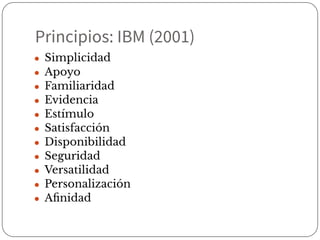 Principios: IBM (2001)
● Simplicidad
● Apoyo
● Familiaridad
● Evidencia
● Estímulo
● Satisfacción
● Disponibilidad
● Seguridad
● Versatilidad
● Personalización
● Aﬁnidad
 