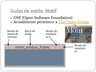 Guías de estilo: Motif
● OSF (Open Software Foundation)
● Actualmente pertenece a The Open Group
Barra de
título
Botón de
minimiz
ar
Botón de
maximiz
ar
Botón de
menú de
ventana
 