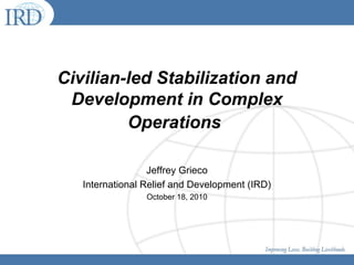 Click to edit Master title style
• Click to edit Master text styles
• Second level
• Third level
• Fourth level
• Fifth level
Prepared By: Jeff Grieco
IRD 12-16-09
1
Civilian-led Stabilization and
Development in Complex
Operations
Jeffrey Grieco
International Relief and Development (IRD)
October 18, 2010
 