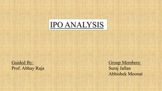IPO ANALYSIS
Group Members:
Suraj Jallan
Abhishek Moonat
Guided By:
Prof. Abhay Raja
 