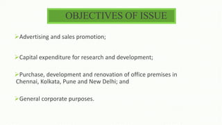 Advertising and sales promotion;
Capital expenditure for research and development;
Purchase, development and renovation of office premises in
Chennai, Kolkata, Pune and New Delhi; and
General corporate purposes.
OBJECTIVES OF ISSUE
 
