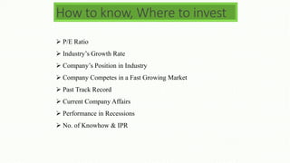 How to know, Where to invest
 P/E Ratio
 Industry’s Growth Rate
 Company’s Position in Industry
 Company Competes in a Fast Growing Market
 Past Track Record
 Current Company Affairs
 Performance in Recessions
 No. of Knowhow & IPR
 