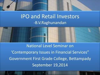 IPO and Retail Investors 
-B.V.Raghunandan 
National Level Seminar on 
‘Contemporary Issues in Financial Services” 
Government First Grade College, Bettampady 
September 19,2014 
 