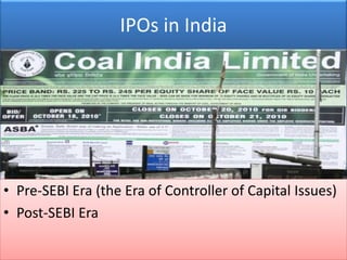 IPOs in India 
• Pre-SEBI Era (the Era of Controller of Capital Issues) 
• Post-SEBI Era 
 