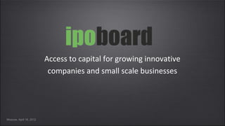 Access to capital for growing innovative
                          companies and small scale businesses




Moscow, April 16, 2012
 
