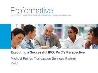 THE RESOURCE FOR CORPORATE FINANCE, ACCOUNTING & TREASURY PROFESSIONALS




Executing a Successful IPO: PwC's Perspective
Michael Poirier, Transaction Services Partner
PwC
 