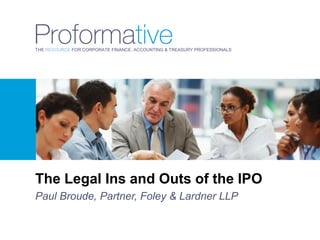 THE RESOURCE FOR CORPORATE FINANCE, ACCOUNTING & TREASURY PROFESSIONALS




The Legal Ins and Outs of the IPO
Paul Broude, Partner, Foley & Lardner LLP
 