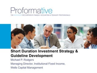 THE RESOURCE FOR CORPORATE FINANCE, ACCOUNTING & TREASURY PROFESSIONALS




Short Duration Investment Strategy &
Guideline Development
Michael P. Rodgers
Managing Director, Institutional Fixed Income,
Wells Capital Management
 