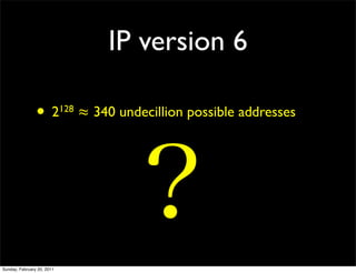 IP version 6

                •       2 128   ≈ 340 undecillion possible addresses




Sunday, February 20, 2011
 