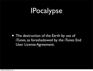 IPocalypse


                    • The destruction of the Earth by use of
                            iTunes, as foreshadowed by the iTunes End
                            User License Agreement.




Sunday, February 20, 2011
 