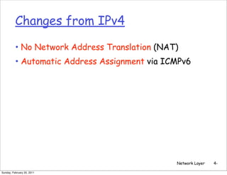 Changes from IPv4

          • No Network Address Translation (NAT)
          • Automatic Address Assignment via ICMPv6




                                               Network Layer   4-

Sunday, February 20, 2011
 