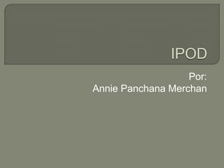 IPOD Por: Annie Panchana Merchan 