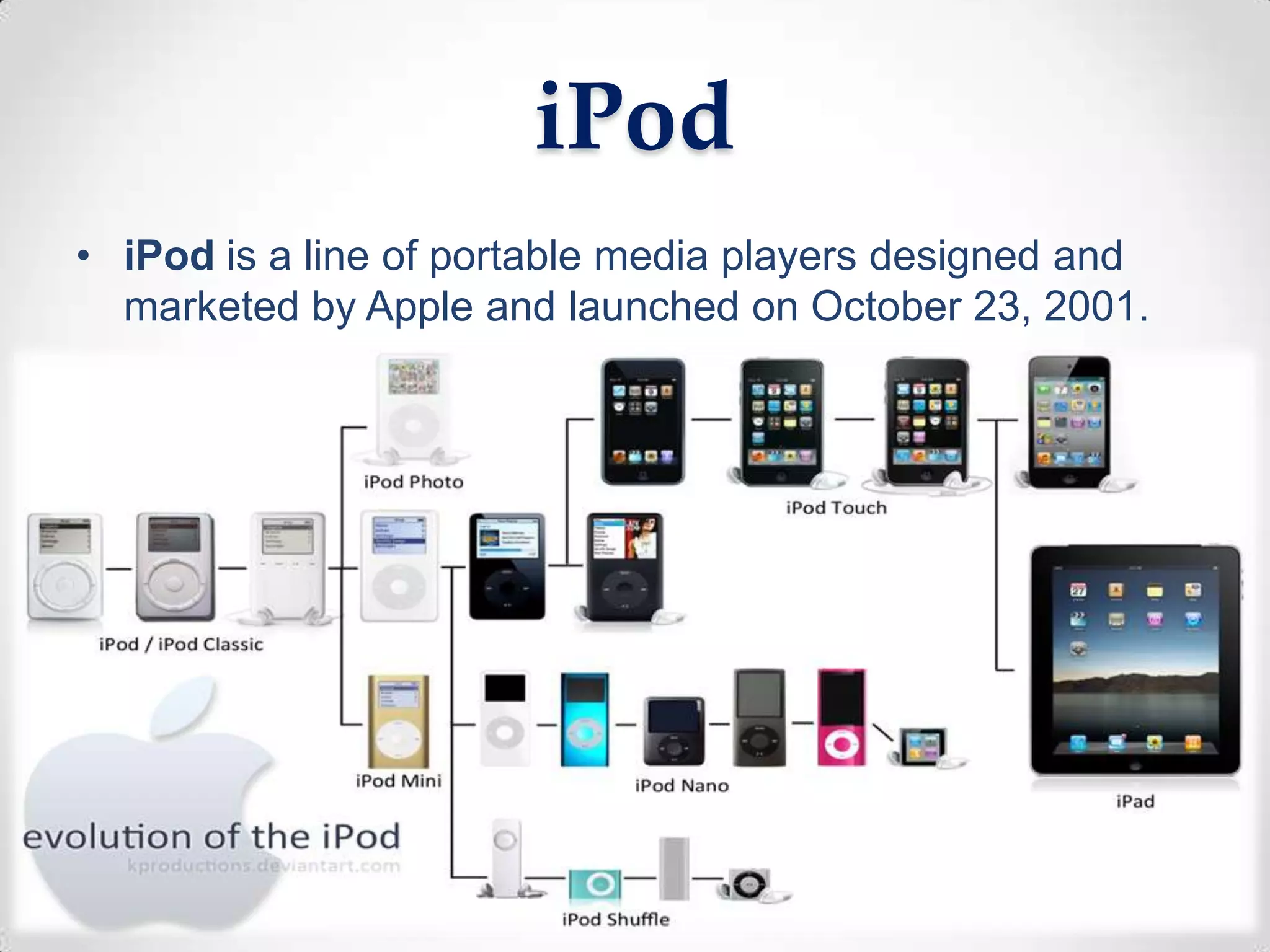 iPod
• iPod is a line of portable media players designed and
  marketed by Apple and launched on October 23, 2001.
 