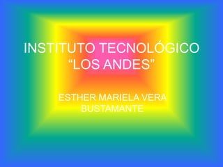 INSTITUTO TECNOLÓGICO
      “LOS ANDES”

    ESTHER MARIELA VERA
        BUSTAMANTE
 