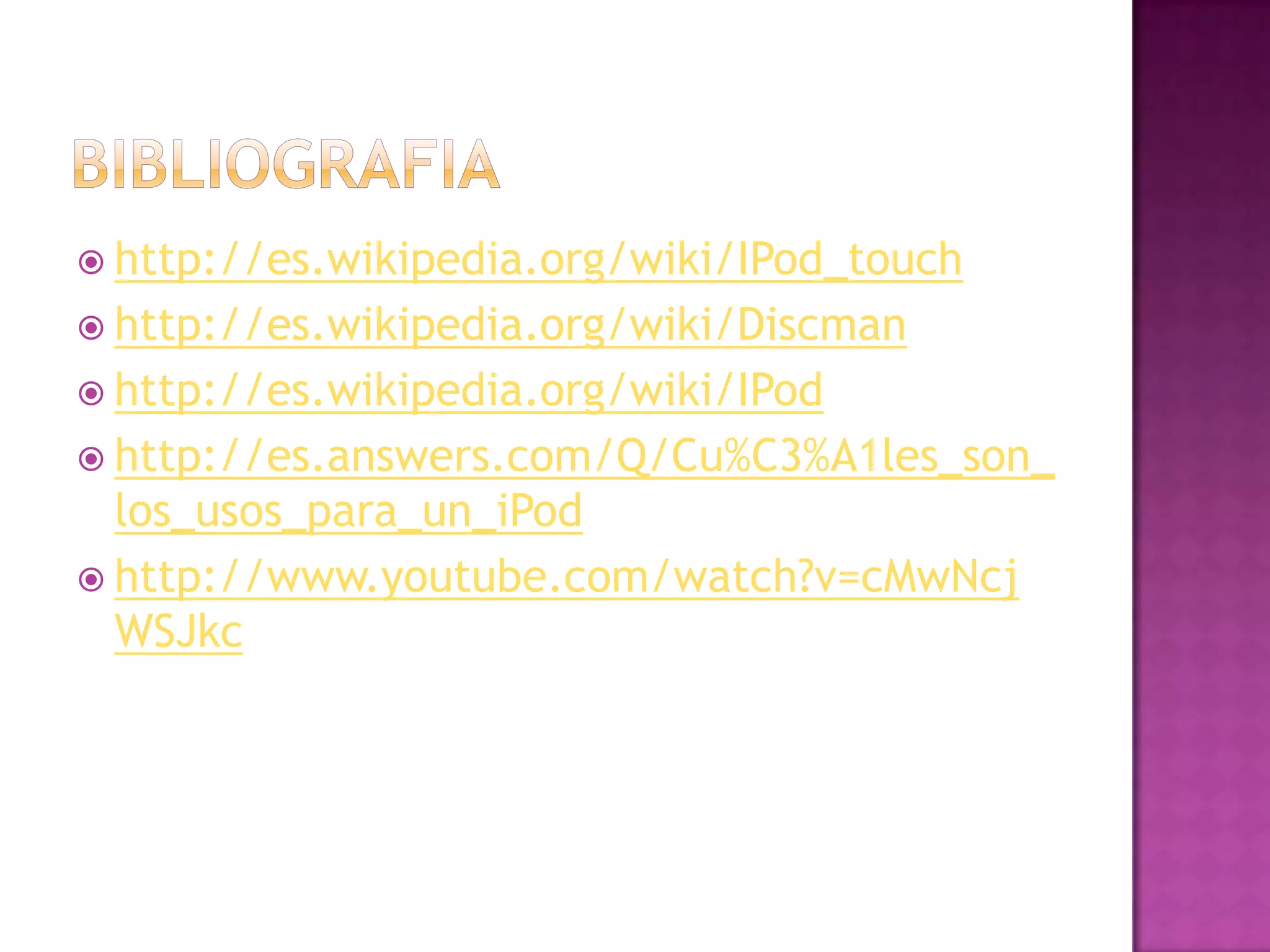  http://es.wikipedia.org/wiki/IPod_touch
 http://es.wikipedia.org/wiki/Discman
 http://es.wikipedia.org/wiki/IPod
 http://es.answers.com/Q/Cu%C3%A1les_son_
  los_usos_para_un_iPod
 http://www.youtube.com/watch?v=cMwNcj
  WSJkc
 