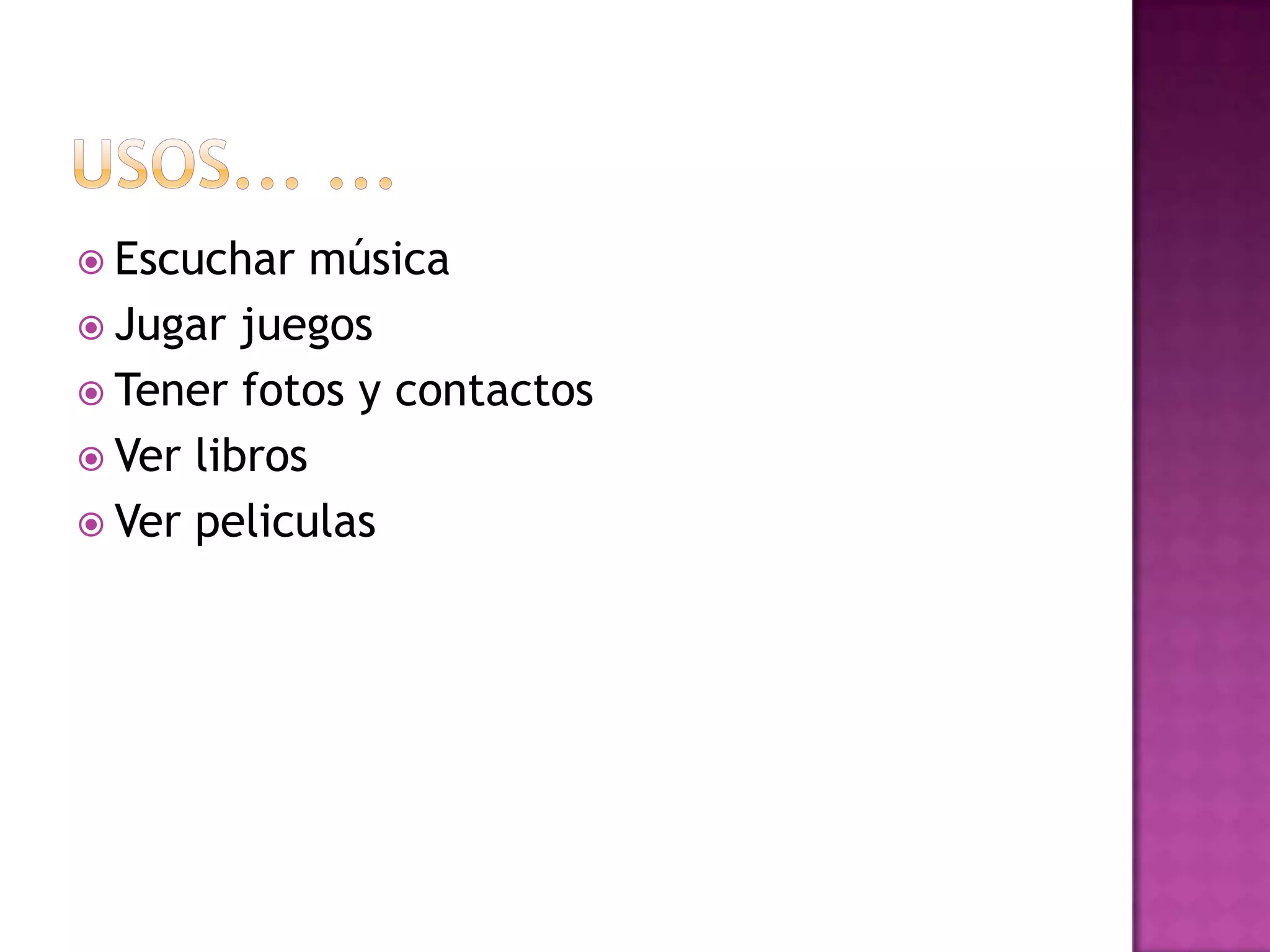  Escuchar   música
 Jugar juegos
 Tener fotos y contactos
 Ver libros
 Ver peliculas
 