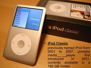iPod Classicpreviously named iPod from 2001 to 2007, portablemediaplayer first introduced in 2001, currently available in a 160 GB model.