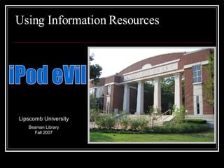 Using Information Resources iPod eVil Lipscomb University Beaman Library Fall 2007 