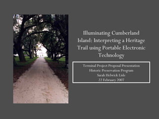 Illuminating Cumberland Island: Interpreting a Heritage Trail using Portable Electronic Technology Terminal Project Proposal Presentation Historic Preservation Program Sarah Helwick Lisle 22 February 2007 