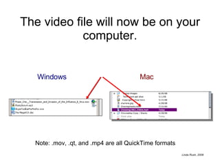 The video file will now be on your computer. Windows Mac Note: .mov, .qt, and .mp4 are all QuickTime formats 