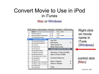 Convert Movie to Use in iPod in iTunes Mac  or  Windows Right click on movie name in iTune ( Windows ) control click ( Mac ) 