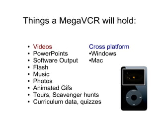Things a MegaVCR will hold: Videos PowerPoints Software Output Flash Music Photos Animated Gifs Tours, Scavenger hunts Curriculum data, quizzes Cross platform Windows Mac 