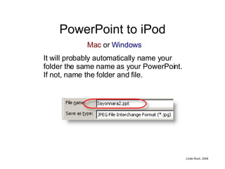 PowerPoint to iPod It will probably automatically name your folder the same name as your PowerPoint.  If not, name the folder and file. Mac  or  Windows 