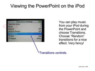 Viewing the PowerPoint on the iPod Transitions controls.  You can play music from your iPod during the PowerPoint and choose Transitions.  Choose “Random” transitions for a nice effect. Very fancy! 