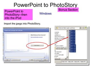 PowerPoint to PhotoStory Windows PowerPoint to PhotoStory--then into the iPod  Import the jpegs into PhotoStory. Bonus Section 