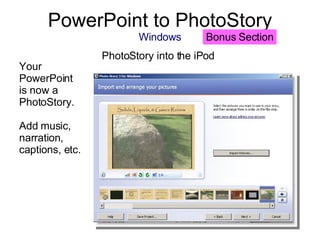 PowerPoint to PhotoStory Windows PhotoStory into the iPod  Your PowerPoint is now a PhotoStory. Add music, narration, captions, etc. Bonus Section 
