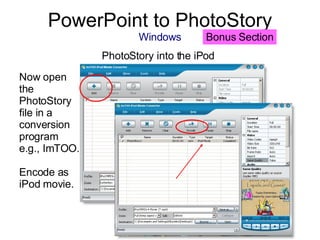 PowerPoint to PhotoStory Windows PhotoStory into the iPod  Now open the PhotoStory file in a conversion program e.g., ImTOO. Encode as iPod movie. Bonus Section 