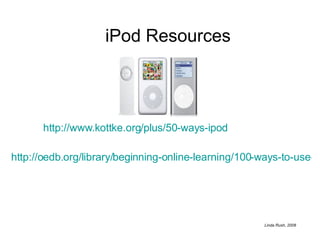 http://www.kottke.org/plus/50-ways-ipod http://oedb.org/library/beginning-online-learning/100-ways-to-use-your-ipod-to-learn-and-study-better iPod Resources 