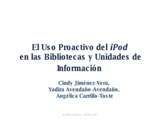 El Uso Proactivo del  iPod  en las Bibliotecas y Unidades de Información   Cindy Jiménez-Vera,  Yadira Avendaño-Avendaño,  Angélica Carrillo-Toste 