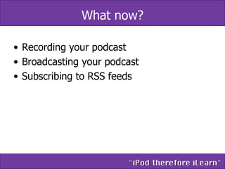 What now? Recording your podcast Broadcasting your podcast Subscribing to RSS feeds 