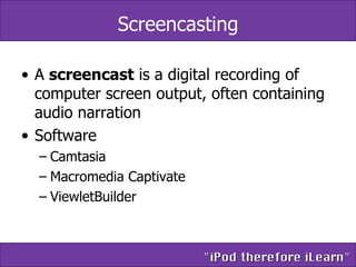 Screencasting A  screencast  is a digital recording of computer screen output, often containing audio narration Software  Camtasia Macromedia Captivate ViewletBuilder 