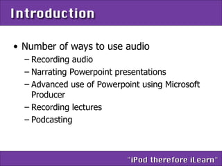 Number of ways to use audio Recording audio Narrating Powerpoint presentations Advanced use of Powerpoint using Microsoft Producer Recording lectures Podcasting 