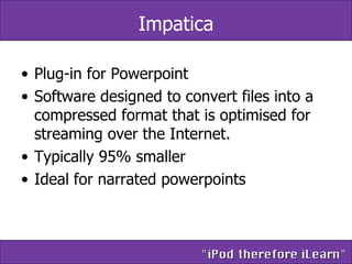 Impatica Plug-in for Powerpoint Software designed to convert files into a compressed format that is optimised for streaming over the Internet.  Typically 95% smaller Ideal for narrated powerpoints 