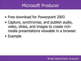 Microsoft Producer Free download for Powerpoint 2003 Capture, synchronise, and publish audio, video, slides, and images to create rich-media presentations viewable in a browser Example 