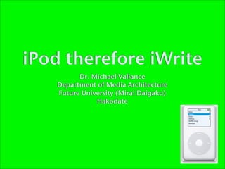 iPod therefore iWrite
          Dr. Michael Vallance
    Department of Media Architecture
    Future University (Mirai Daigaku)
               Hakodate