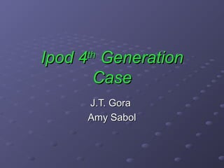 Ipod 4 Generation
     th

      Case
     J.T. Gora
     Amy Sabol
 