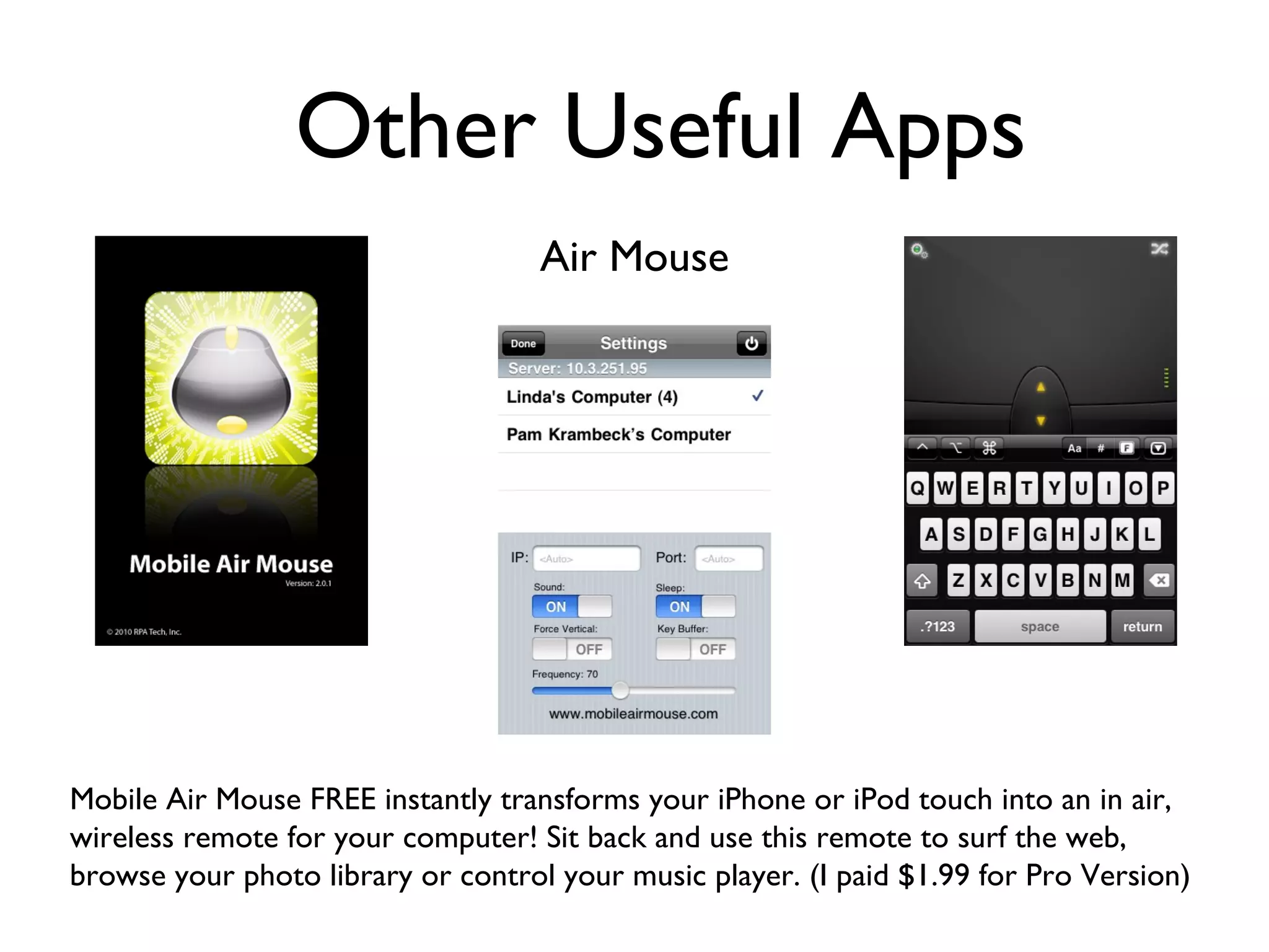 Other Useful Apps Air Mouse Mobile Air Mouse FREE instantly transforms your iPhone or iPod touch into an in air, wireless remote for your computer! Sit back and use this remote to surf the web, browse your photo library or control your music player. (I paid $1.99 for Pro Version) 