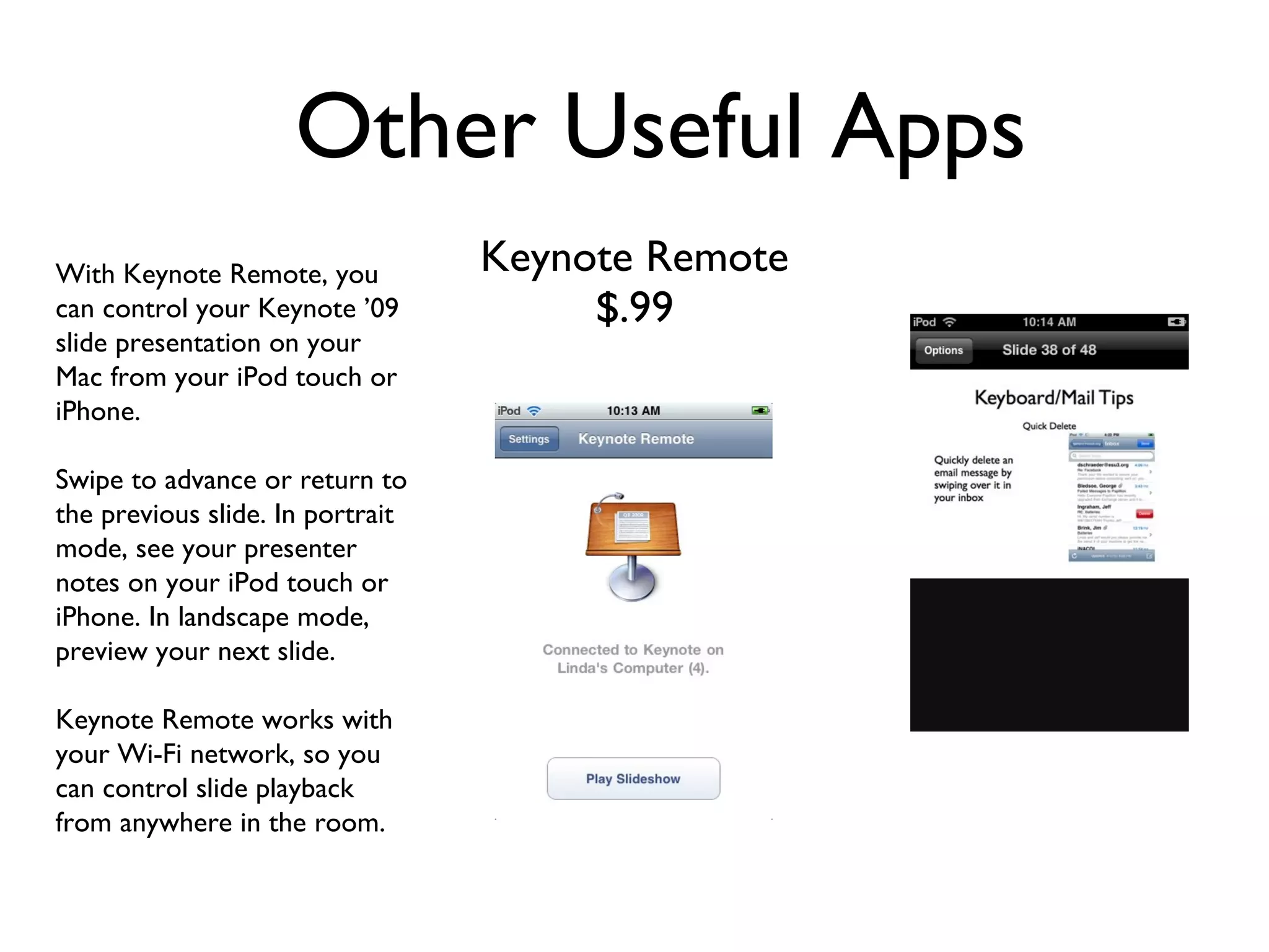 Other Useful Apps Keynote Remote $.99 With Keynote Remote, you can control your Keynote ’09 slide presentation on your Mac from your iPod touch or iPhone. Swipe to advance or return to the previous slide. In portrait mode, see your presenter notes on your iPod touch or iPhone. In landscape mode, preview your next slide. Keynote Remote works with your Wi-Fi network, so you can control slide playback from anywhere in the room. 